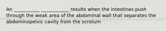 An ___________ ____________ results when the intestines push through the weak area of the abdominal wall that separates the abdominopelvic cavity from the scrotum