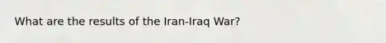 What are the results of the Iran-Iraq War?