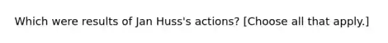 Which were results of Jan Huss's actions? [Choose all that apply.]