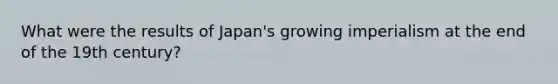 What were the results of Japan's growing imperialism at the end of the 19th century?