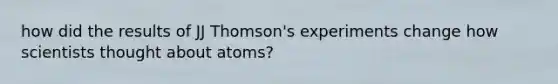 how did the results of JJ Thomson's experiments change how scientists thought about atoms?