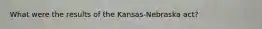 What were the results of the Kansas-Nebraska act?