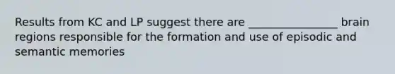 Results from KC and LP suggest there are ________________ brain regions responsible for the formation and use of episodic and semantic memories