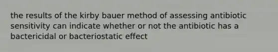 the results of the kirby bauer method of assessing antibiotic sensitivity can indicate whether or not the antibiotic has a bactericidal or bacteriostatic effect