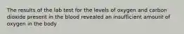 The results of the lab test for the levels of oxygen and carbon dioxide present in the blood revealed an insufficient amount of oxygen in the body