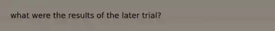 what were the results of the later trial?