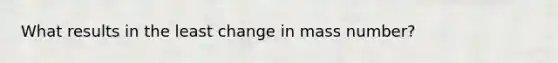 What results in the least change in mass number?