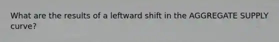 What are the results of a leftward shift in the AGGREGATE SUPPLY curve?