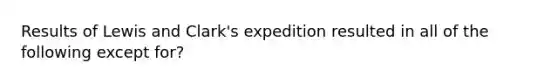 Results of Lewis and Clark's expedition resulted in all of the following except for?