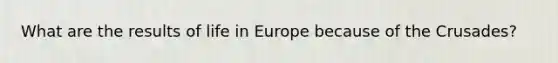 What are the results of life in Europe because of the Crusades?