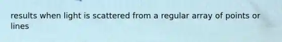 results when light is scattered from a regular array of points or lines
