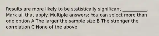 Results are more likely to be statistically significant ___________. Mark all that apply. Multiple answers: You can select more than one option A The larger the sample size B The stronger the correlation C None of the above