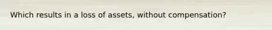 Which results in a loss of assets, without compensation?