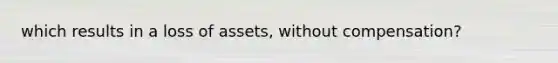 which results in a loss of assets, without compensation?