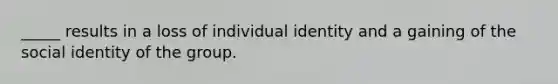 _____ results in a loss of individual identity and a gaining of the social identity of the group.