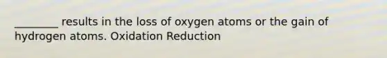 ________ results in the loss of oxygen atoms or the gain of hydrogen atoms. Oxidation Reduction