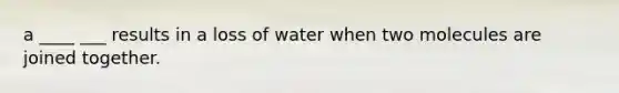 a ____ ___ results in a loss of water when two molecules are joined together.