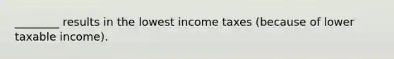 ________ results in the lowest income taxes (because of lower taxable income).