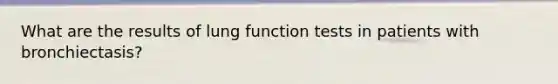 What are the results of lung function tests in patients with bronchiectasis?