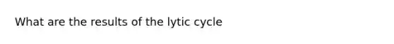 What are the results of the lytic cycle