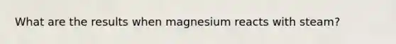 What are the results when magnesium reacts with steam?