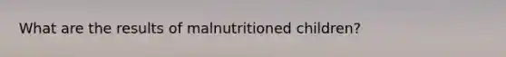 What are the results of malnutritioned children?