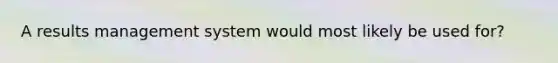 A results management system would most likely be used for?