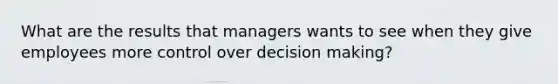 What are the results that managers wants to see when they give employees more control over decision making?