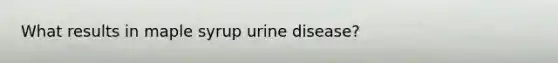 What results in maple syrup urine disease?