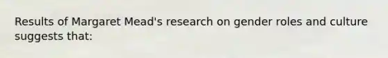 Results of Margaret Mead's research on gender roles and culture suggests that: