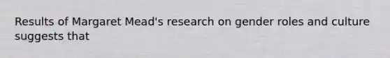 Results of Margaret Mead's research on gender roles and culture suggests that