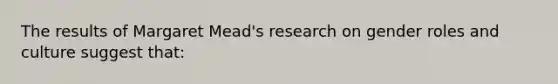 The results of Margaret Mead's research on gender roles and culture suggest that: