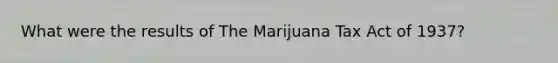 What were the results of The Marijuana Tax Act of 1937?