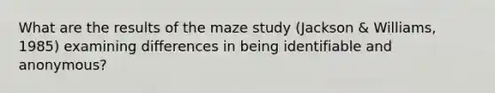 What are the results of the maze study (Jackson & Williams, 1985) examining differences in being identifiable and anonymous?