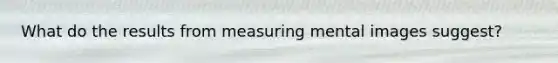 What do the results from measuring mental images suggest?
