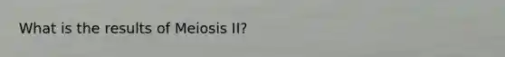 What is the results of Meiosis II?