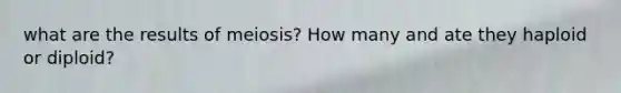 what are the results of meiosis? How many and ate they haploid or diploid?