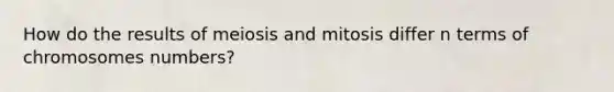 How do the results of meiosis and mitosis differ n terms of chromosomes numbers?