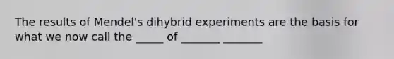 The results of Mendel's dihybrid experiments are the basis for what we now call the _____ of _______ _______