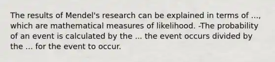 The results of Mendel's research can be explained in terms of ..., which are mathematical measures of likelihood. -The probability of an event is calculated by the ... the event occurs divided by the ... for the event to occur.