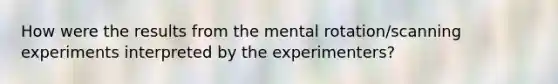 How were the results from the mental rotation/scanning experiments interpreted by the experimenters?