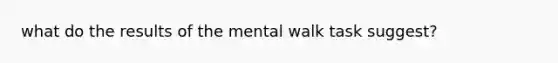 what do the results of the mental walk task suggest?