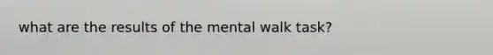 what are the results of the mental walk task?