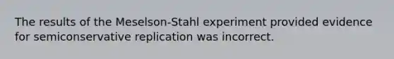 The results of the Meselson-Stahl experiment provided evidence for semiconservative replication was incorrect.