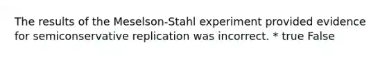 The results of the Meselson-Stahl experiment provided evidence for semiconservative replication was incorrect. * true False