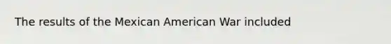 The results of the Mexican American War included