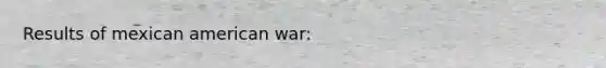 Results of mexican american war: