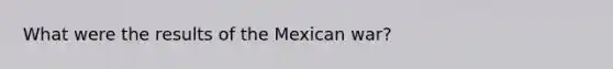 What were the results of the Mexican war?