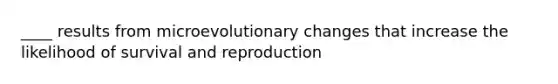 ____ results from microevolutionary changes that increase the likelihood of survival and reproduction