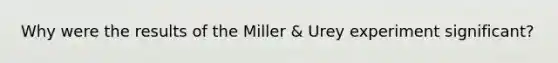 Why were the results of the Miller & Urey experiment significant?